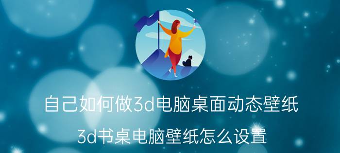 自己如何做3d电脑桌面动态壁纸 3d书桌电脑壁纸怎么设置？